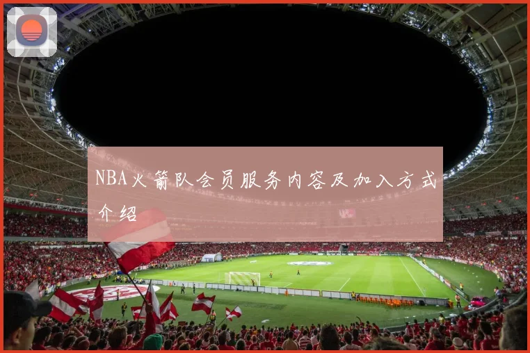 NBA火箭队会员服务内容及加入方式介绍