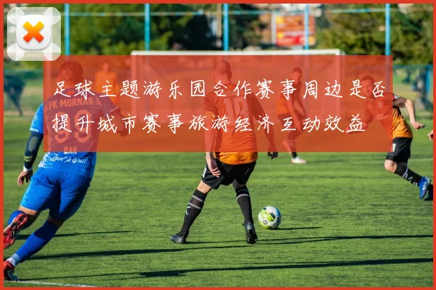 足球主题游乐园合作赛事周边是否提升城市赛事旅游经济互动效益