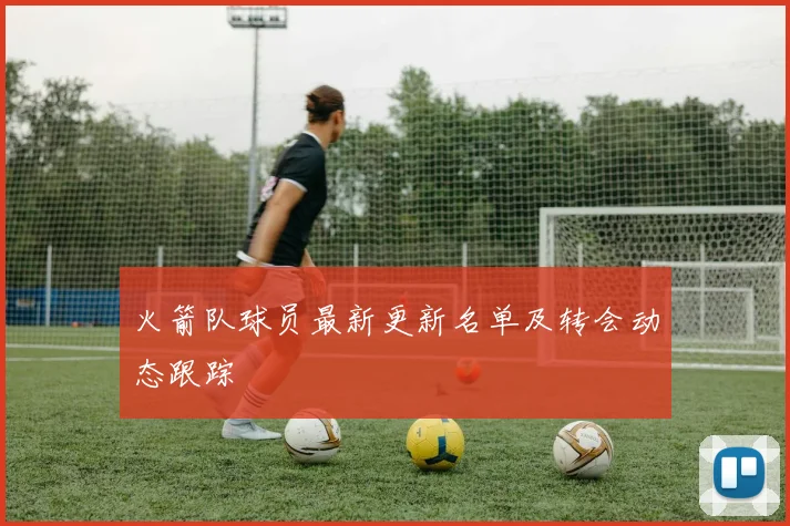 火箭队球员最新更新名单及转会动态跟踪