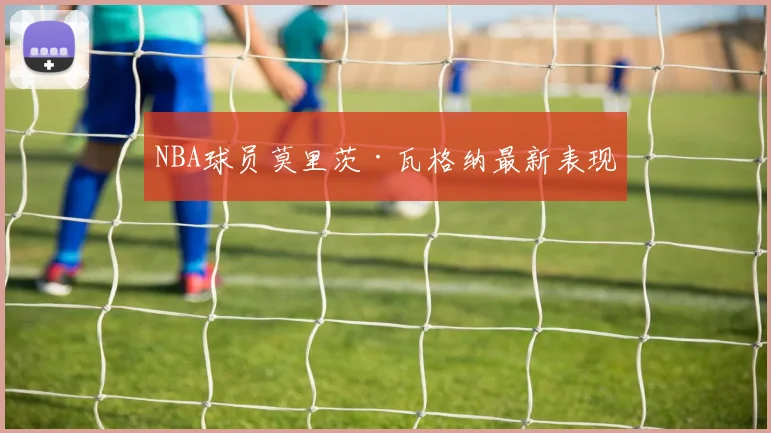 NBA球员莫里茨·瓦格纳最新表现