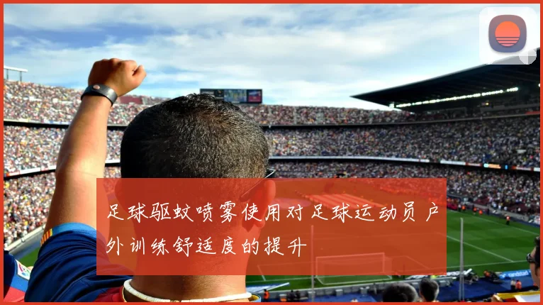 足球驱蚊喷雾使用对足球运动员户外训练舒适度的提升