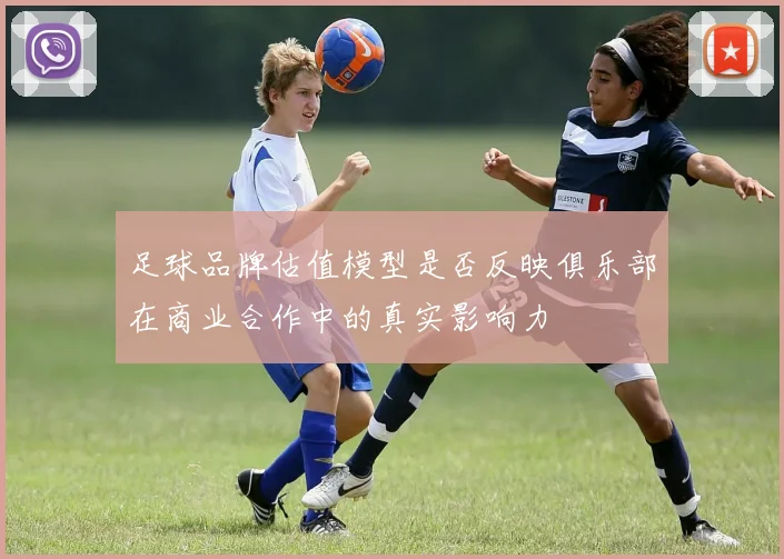 足球品牌估值模型是否反映俱乐部在商业合作中的真实影响力
