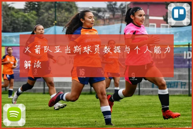 火箭队亚当斯球员数据与个人能力解读