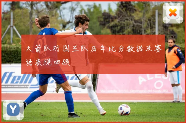 火箭队对国王队历年比分数据及赛场表现回顾
