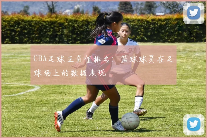 CBA足球正负值排名:篮球球员在足球场上的数据表现