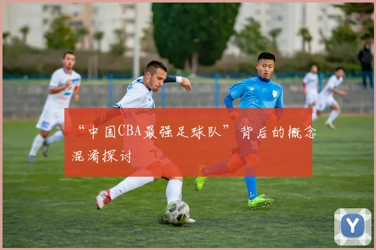 “中国CBA最强足球队”背后的概念混淆探讨